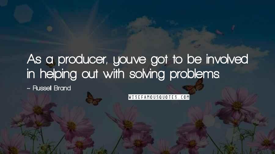 Russell Brand quotes: As a producer, you've got to be involved in helping out with solving problems.
