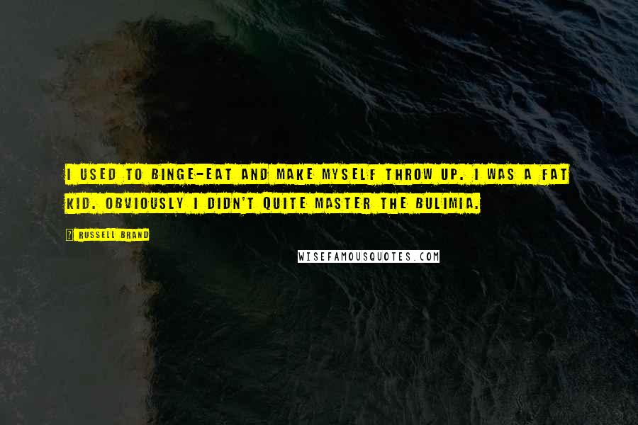 Russell Brand quotes: I used to binge-eat and make myself throw up. I was a fat kid. Obviously I didn't quite master the bulimia.