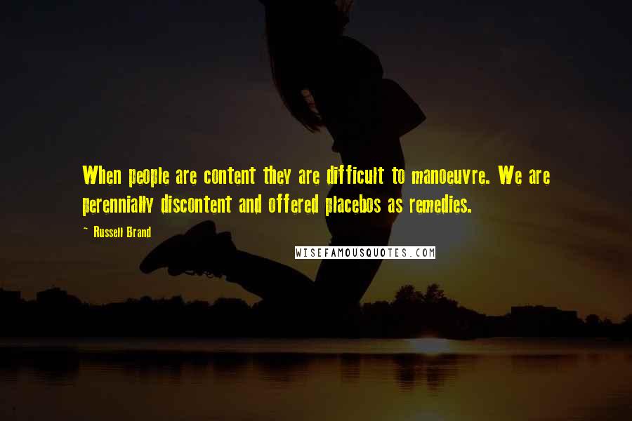 Russell Brand quotes: When people are content they are difficult to manoeuvre. We are perennially discontent and offered placebos as remedies.