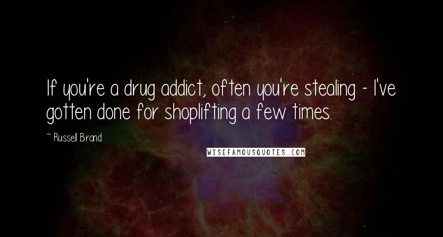 Russell Brand quotes: If you're a drug addict, often you're stealing - I've gotten done for shoplifting a few times.