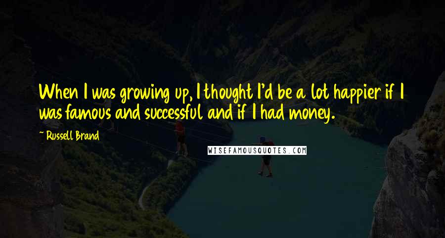 Russell Brand quotes: When I was growing up, I thought I'd be a lot happier if I was famous and successful and if I had money.