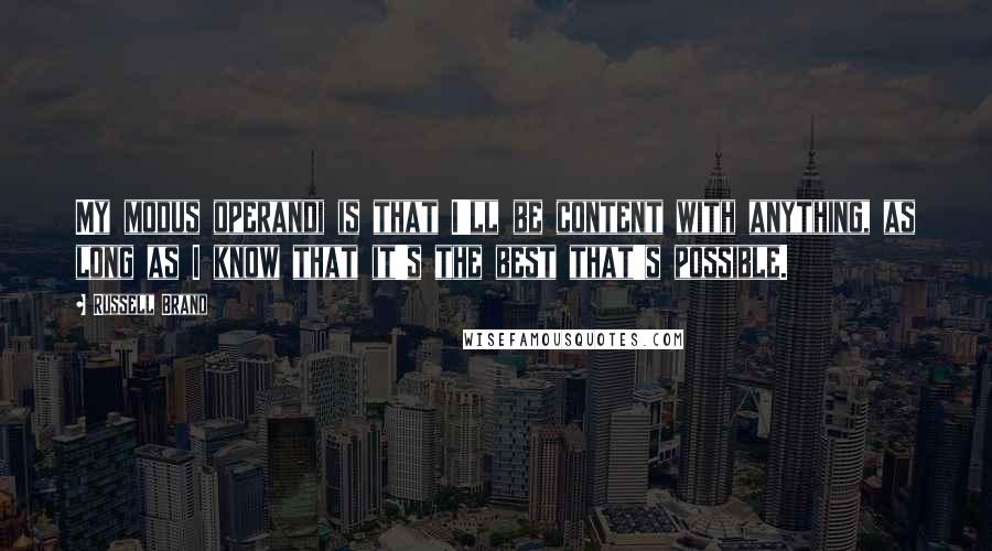 Russell Brand quotes: My modus operandi is that I'll be content with anything, as long as I know that it's the best that's possible. Russell Brand quotes: My modus operandi is that I'll be content with anything, as long as I know that it's the best that's possible.