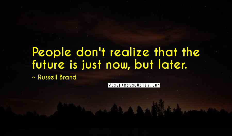 Russell Brand quotes: People don't realize that the future is just now, but later.