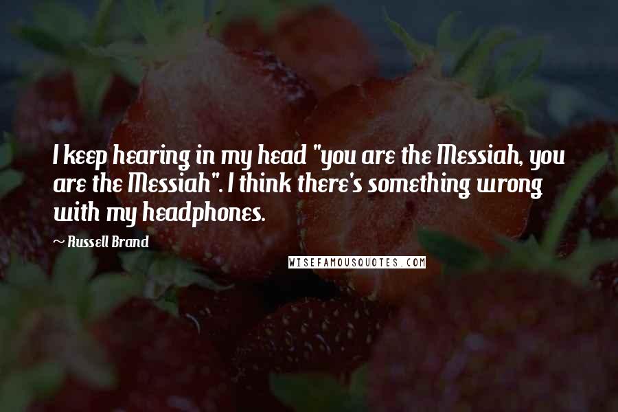 Russell Brand quotes: I keep hearing in my head "you are the Messiah, you are the Messiah". I think there's something wrong with my headphones.