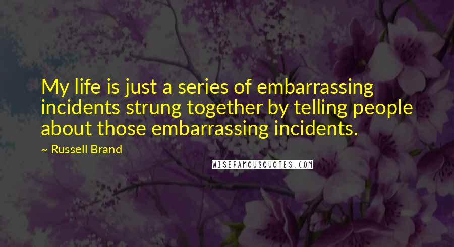 Russell Brand quotes: My life is just a series of embarrassing incidents strung together by telling people about those embarrassing incidents.