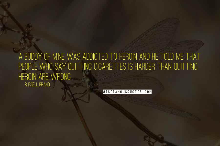 Russell Brand quotes: A buddy of mine was addicted to heroin and he told me that people who say quitting cigarettes is harder than quitting heroin are wrong. Russell Brand quotes: A buddy of mine was addicted to heroin and he told me that people who say quitting cigarettes is harder than quitting heroin are wrong.