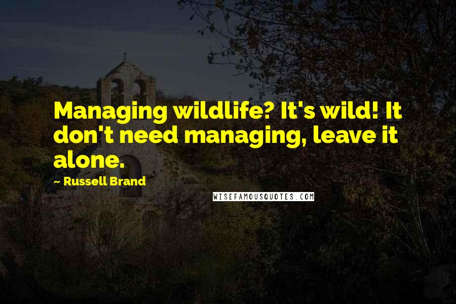 Russell Brand quotes: Managing wildlife? It's wild! It don't need managing, leave it alone.