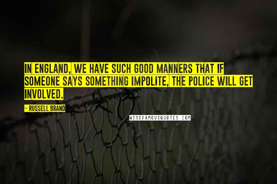 Russell Brand quotes: In England, we have such good manners that if someone says something impolite, the police will get involved. Russell Brand quotes: In England, we have such good manners that if someone says something impolite, the police will get involved.