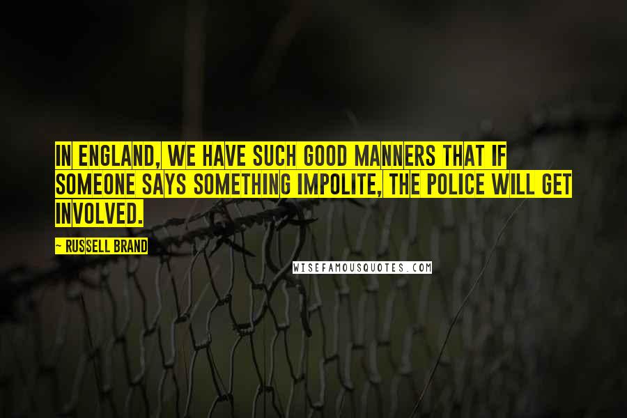 Russell Brand quotes: In England, we have such good manners that if someone says something impolite, the police will get involved.