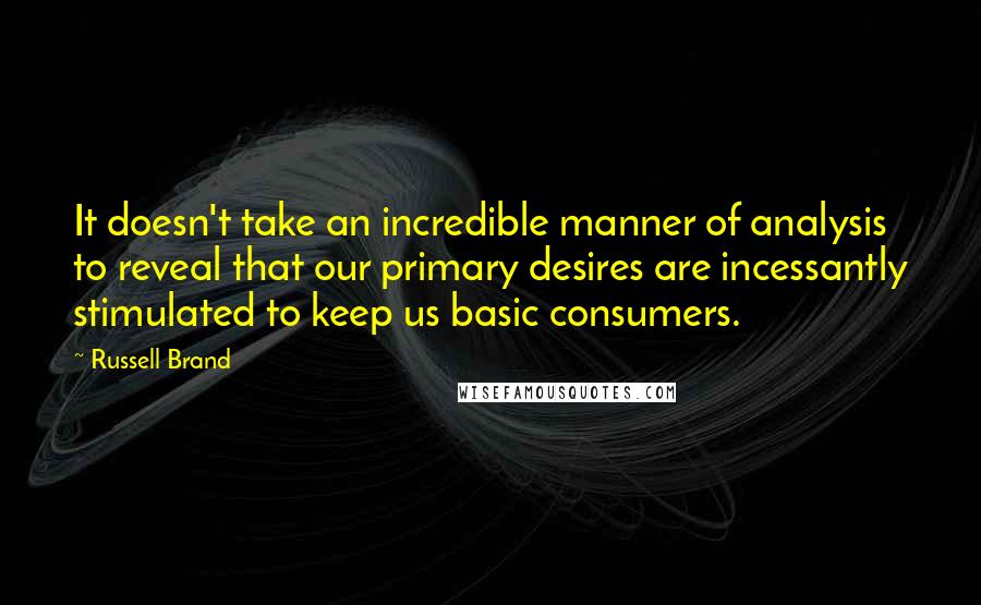 Russell Brand quotes: It doesn't take an incredible manner of analysis to reveal that our primary desires are incessantly stimulated to keep us basic consumers.