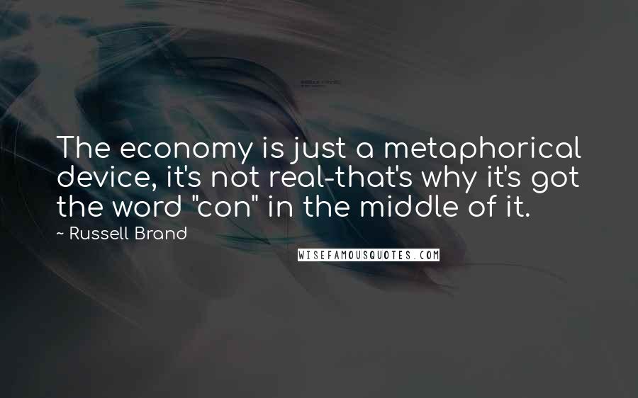 Russell Brand quotes: The economy is just a metaphorical device, it's not real-that's why it's got the word "con" in the middle of it.