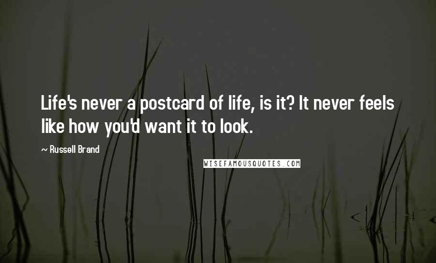 Russell Brand quotes: Life's never a postcard of life, is it? It never feels like how you'd want it to look.