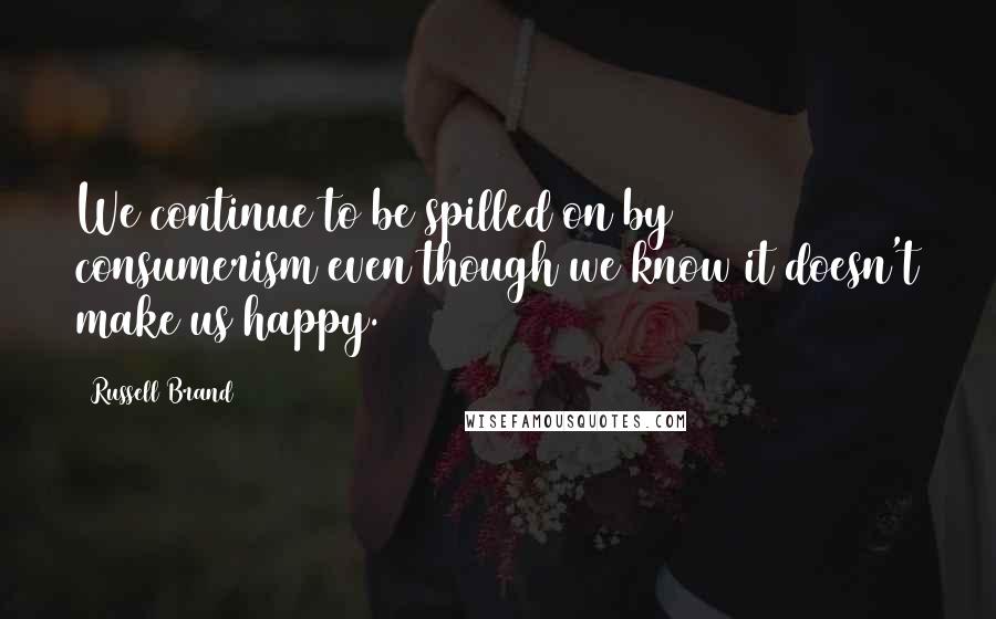 Russell Brand quotes: We continue to be spilled on by consumerism even though we know it doesn't make us happy.