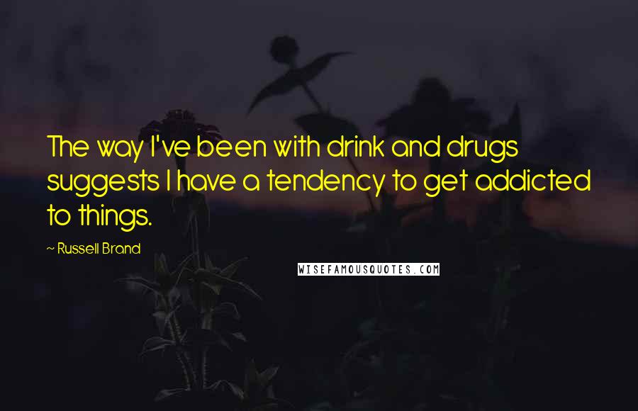 Russell Brand quotes: The way I've been with drink and drugs suggests I have a tendency to get addicted to things.