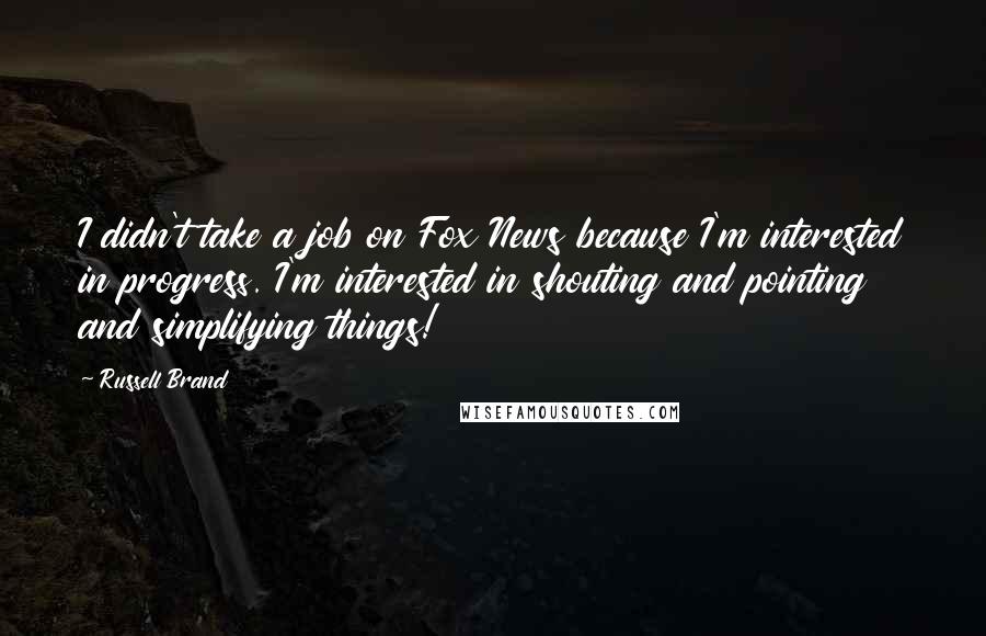 Russell Brand quotes: I didn't take a job on Fox News because I'm interested in progress. I'm interested in shouting and pointing and simplifying things!