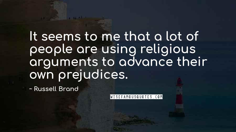 Russell Brand quotes: It seems to me that a lot of people are using religious arguments to advance their own prejudices.