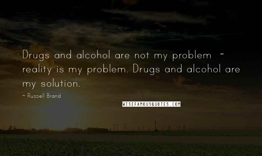 Russell Brand quotes: Drugs and alcohol are not my problem - reality is my problem. Drugs and alcohol are my solution.