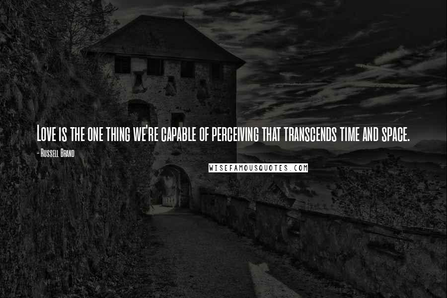 Russell Brand quotes: Love is the one thing we're capable of perceiving that transcends time and space.