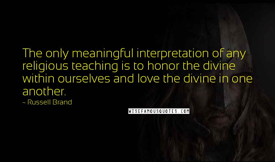 Russell Brand quotes: The only meaningful interpretation of any religious teaching is to honor the divine within ourselves and love the divine in one another.