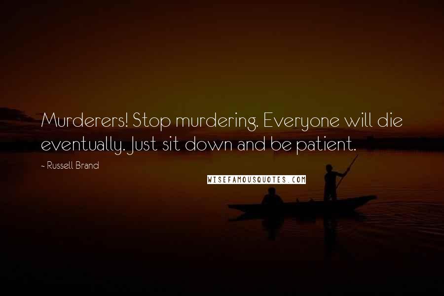 Russell Brand quotes: Murderers! Stop murdering. Everyone will die eventually. Just sit down and be patient.