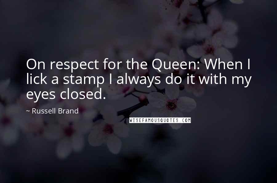 Russell Brand quotes: On respect for the Queen: When I lick a stamp I always do it with my eyes closed.