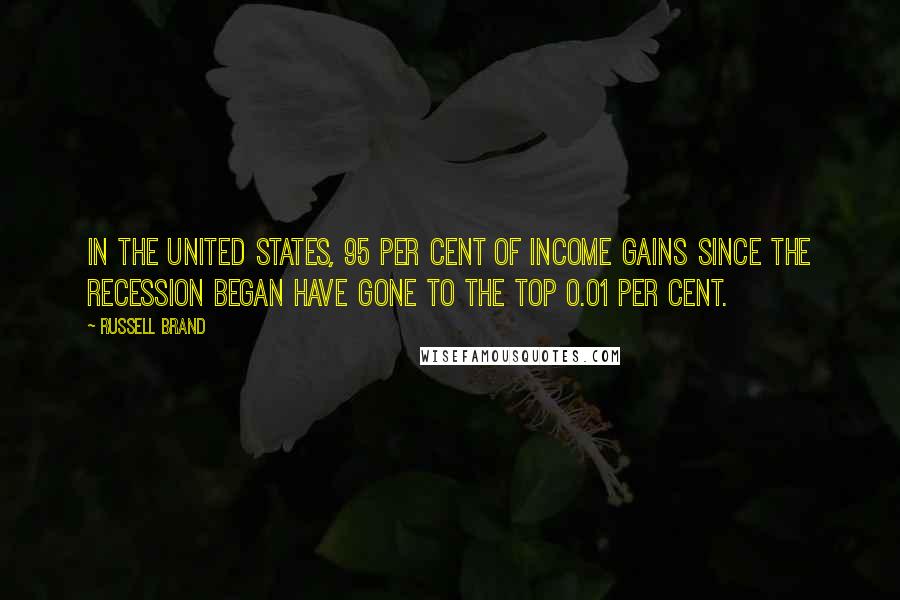 Russell Brand quotes: In the United States, 95 per cent of income gains since the recession began have gone to the top 0.01 per cent. Russell Brand quotes: In the United States, 95 per cent of income gains since the recession began have gone to the top 0.01 per cent.
