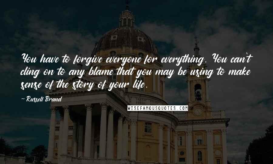 Russell Brand quotes: You have to forgive everyone for everything. You can't cling on to any blame that you may be using to make sense of the story of your life.