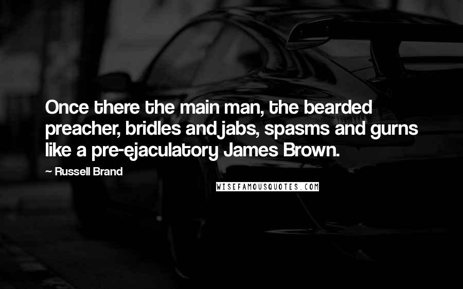 Russell Brand quotes: Once there the main man, the bearded preacher, bridles and jabs, spasms and gurns like a pre-ejaculatory James Brown. Russell Brand quotes: Once there the main man, the bearded preacher, bridles and jabs, spasms and gurns like a pre-ejaculatory James Brown.