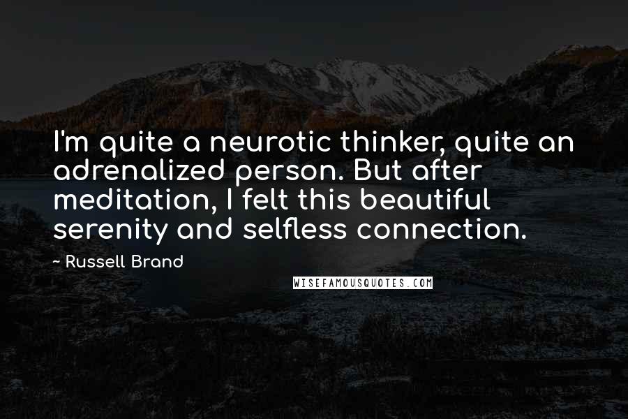 Russell Brand quotes: I'm quite a neurotic thinker, quite an adrenalized person. But after meditation, I felt this beautiful serenity and selfless connection.
