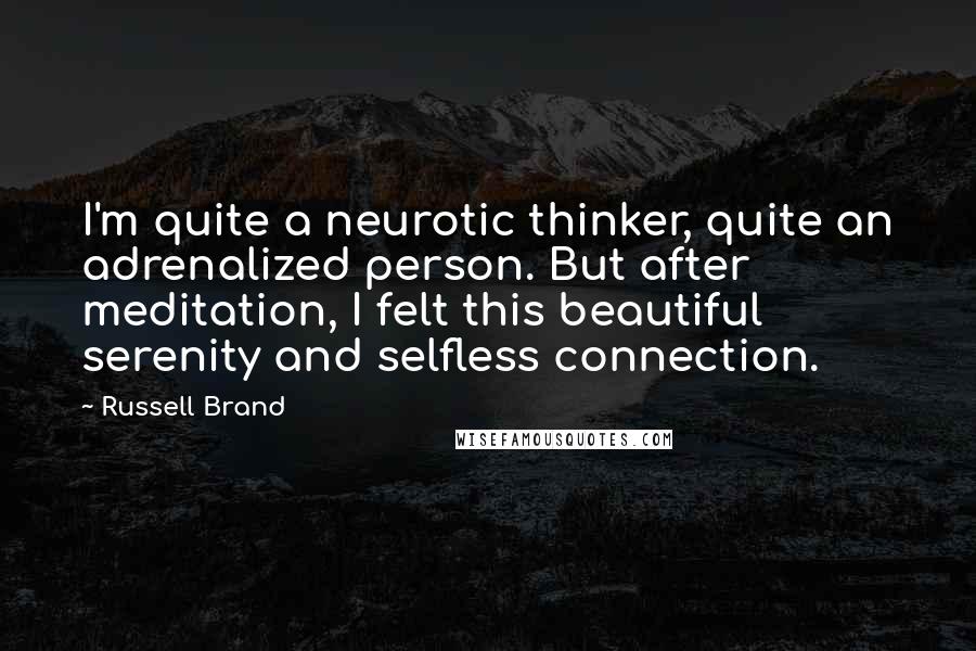 Russell Brand quotes: I'm quite a neurotic thinker, quite an adrenalized person. But after meditation, I felt this beautiful serenity and selfless connection. Russell Brand quotes: I'm quite a neurotic thinker, quite an adrenalized person. But after meditation, I felt this beautiful serenity and selfless connection.