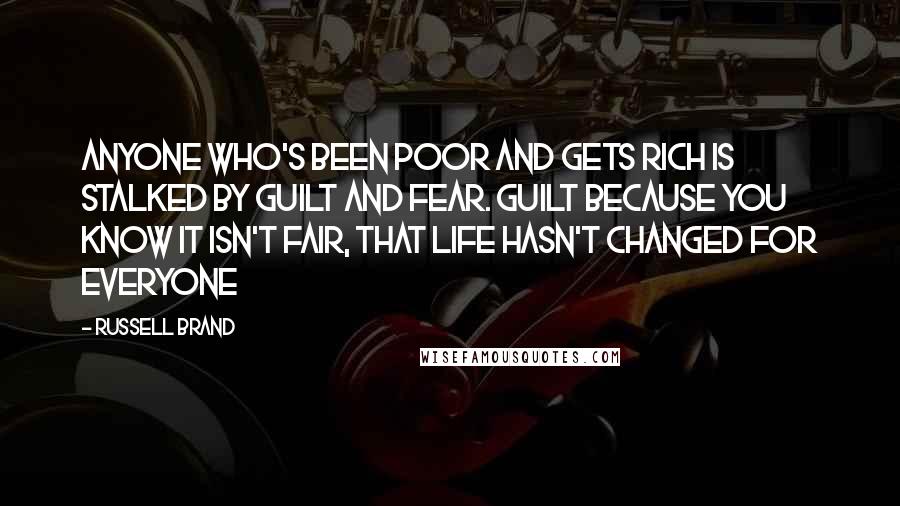 Russell Brand quotes: Anyone who's been poor and gets rich is stalked by guilt and fear. Guilt because you know it isn't fair, that life hasn't changed for everyone