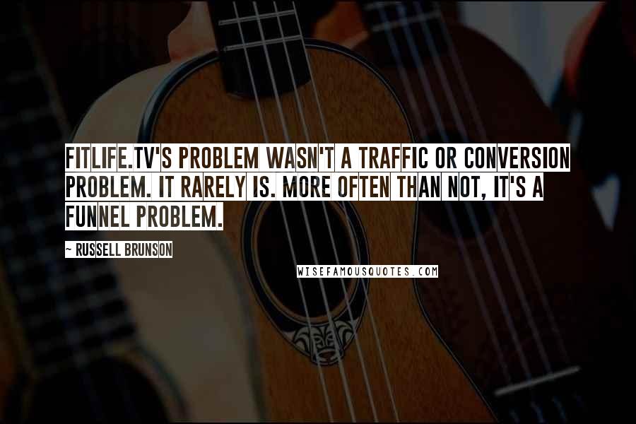 Russell Brunson quotes: FitLife.tv's problem wasn't a traffic or conversion problem. It rarely is. More often than not, it's a FUNNEL problem. Russell Brunson quotes: FitLife.tv's problem wasn't a traffic or conversion problem. It rarely is. More often than not, it's a FUNNEL problem.