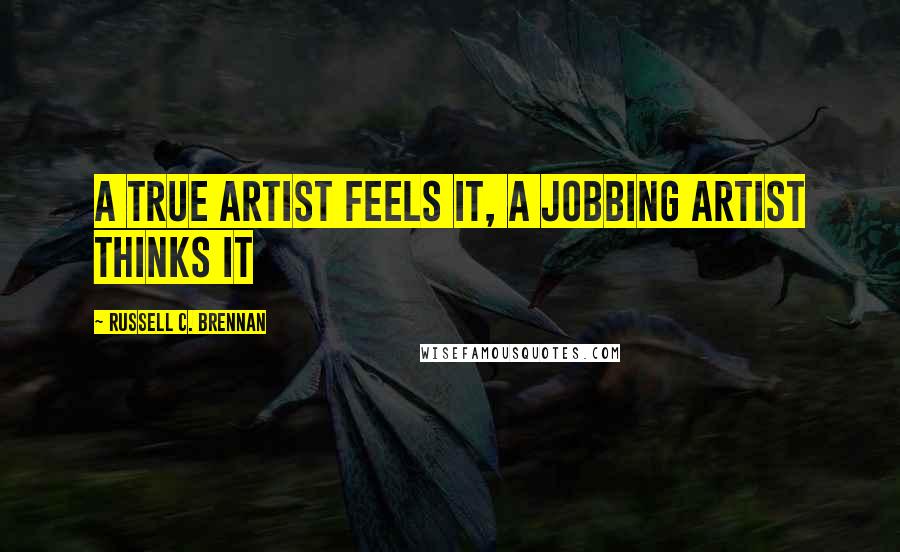 Russell C. Brennan quotes: A true artist feels it, a jobbing artist thinks it
