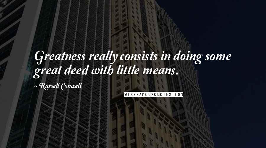 Russell Conwell quotes: Greatness really consists in doing some great deed with little means.