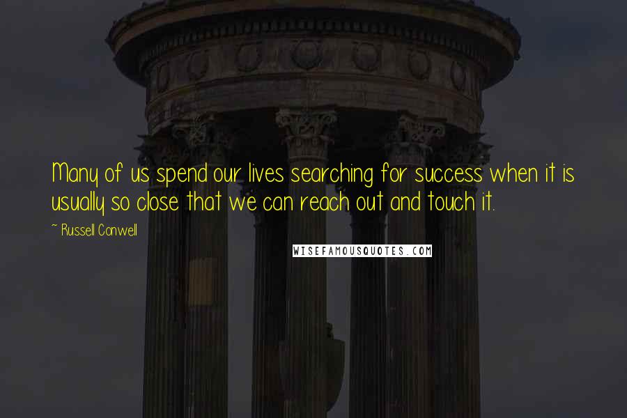 Russell Conwell quotes: Many of us spend our lives searching for success when it is usually so close that we can reach out and touch it.