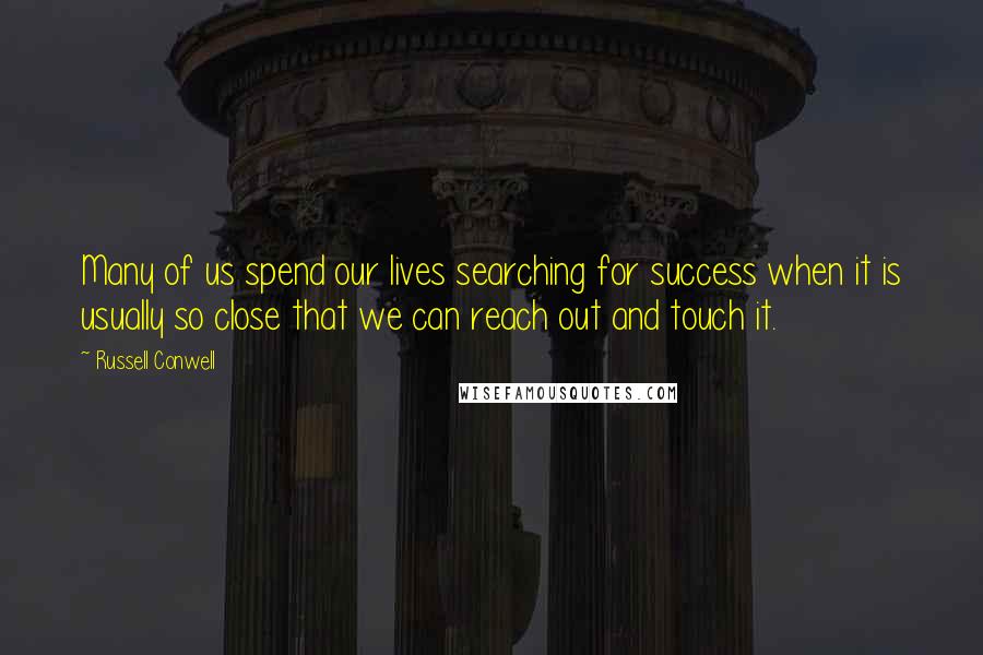 Russell Conwell quotes: Many of us spend our lives searching for success when it is usually so close that we can reach out and touch it. Russell Conwell quotes: Many of us spend our lives searching for success when it is usually so close that we can reach out and touch it.