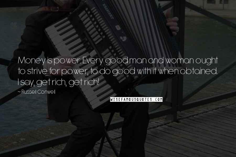 Russell Conwell quotes: Money is power. Every good man and woman ought to strive for power, to do good with it when obtained. I say, get rich, get rich!