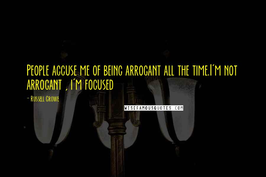 Russell Crowe quotes: People accuse me of being arrogant all the time.I'm not arrogant , i'm focused