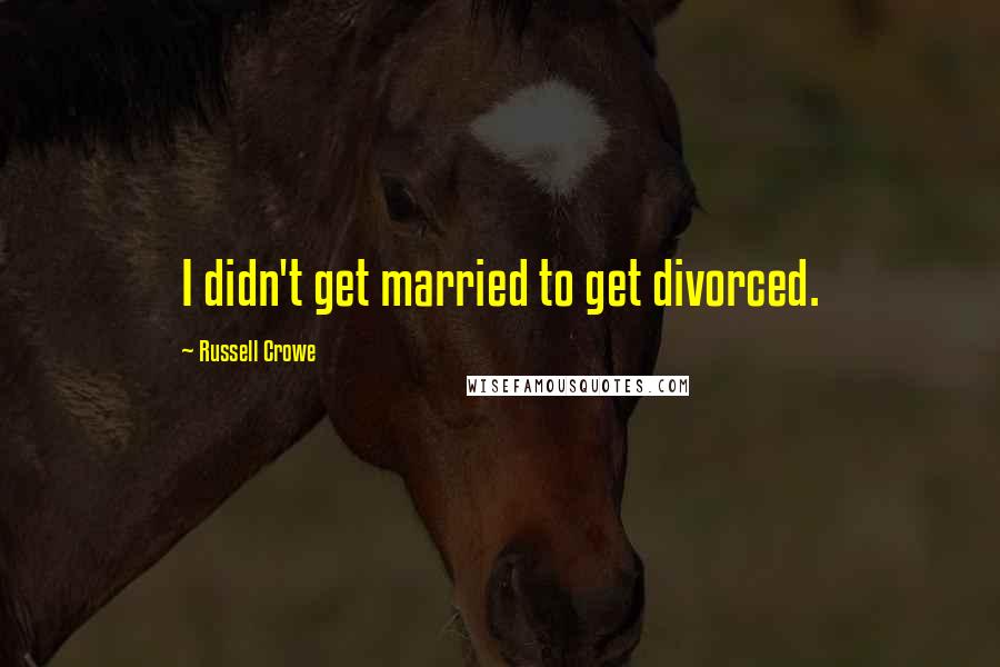 Russell Crowe quotes: I didn't get married to get divorced.