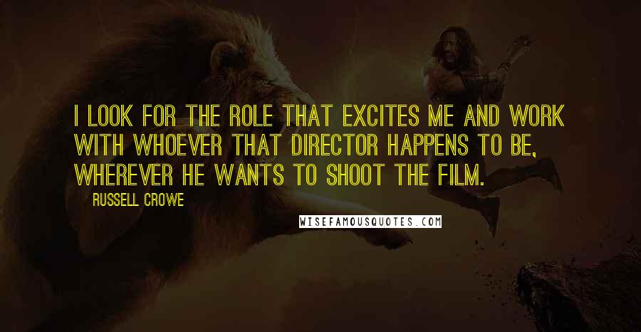 Russell Crowe quotes: I look for the role that excites me and work with whoever that director happens to be, wherever he wants to shoot the film.