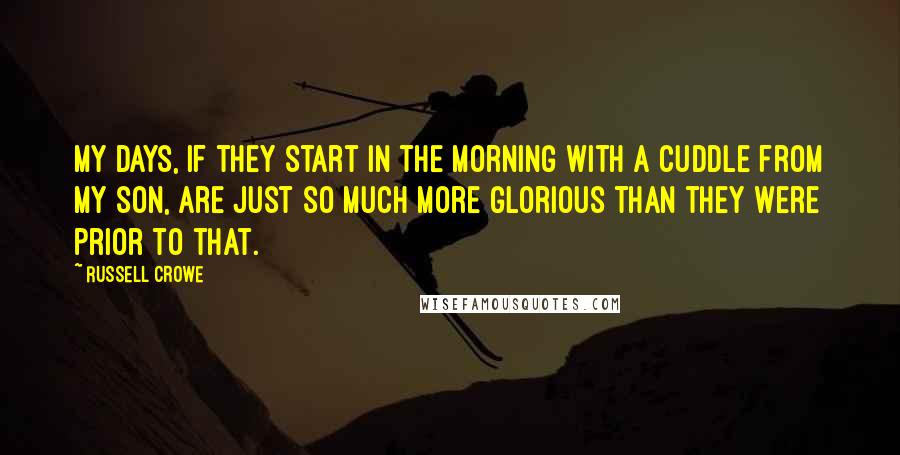 Russell Crowe quotes: My days, if they start in the morning with a cuddle from my son, are just so much more glorious than they were prior to that.