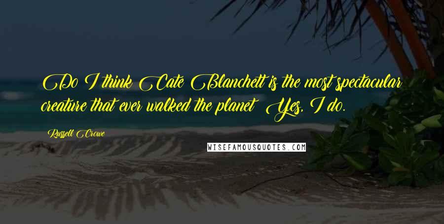 Russell Crowe quotes: Do I think Cate Blanchett is the most spectacular creature that ever walked the planet? Yes, I do.