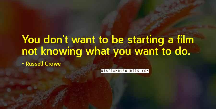 Russell Crowe quotes: You don't want to be starting a film not knowing what you want to do.