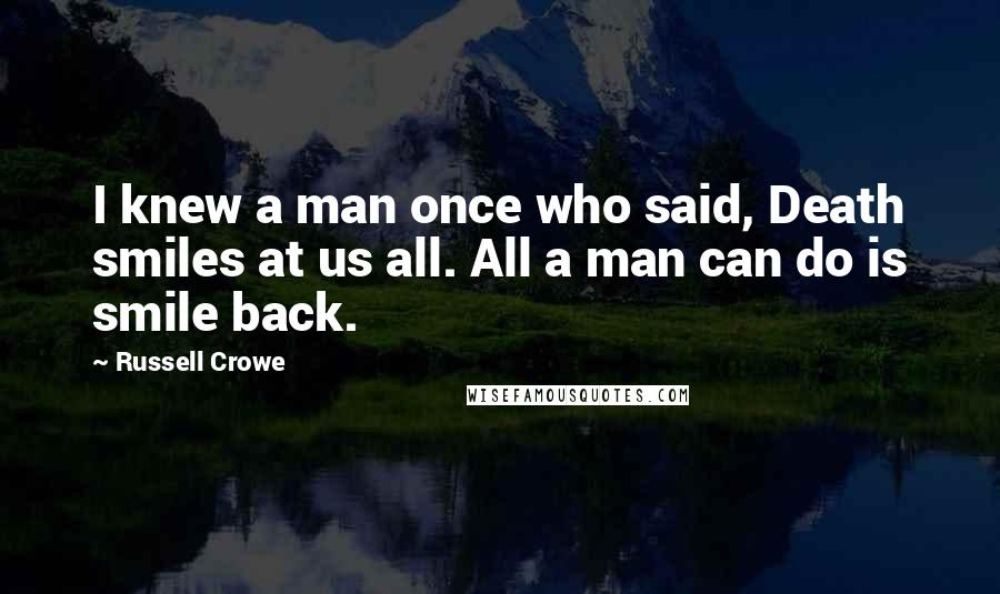 Russell Crowe quotes: I knew a man once who said, Death smiles at us all. All a man can do is smile back.