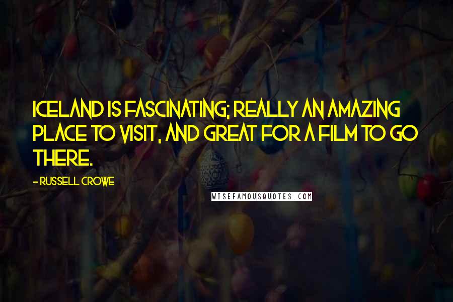 Russell Crowe quotes: Iceland is fascinating; really an amazing place to visit, and great for a film to go there.