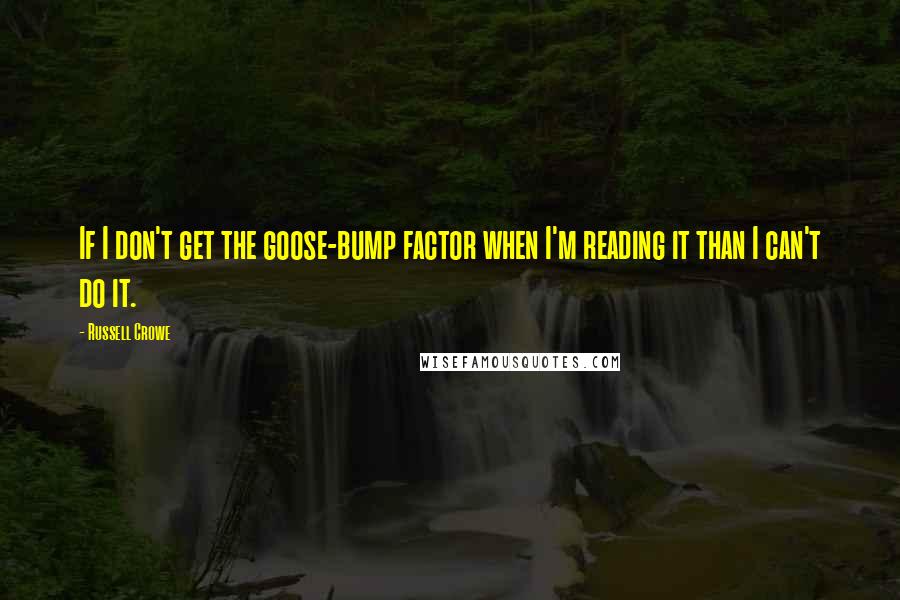 Russell Crowe quotes: If I don't get the goose-bump factor when I'm reading it than I can't do it.