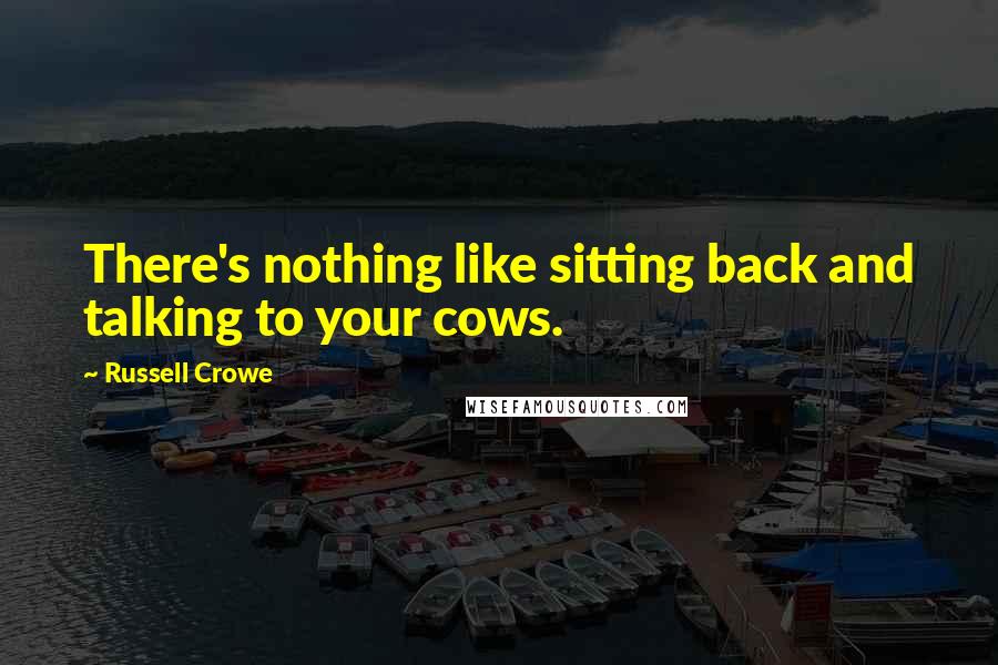 Russell Crowe quotes: There's nothing like sitting back and talking to your cows.