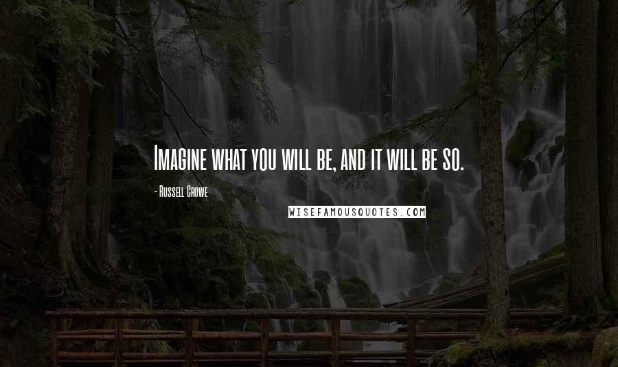 Russell Crowe quotes: Imagine what you will be, and it will be so.