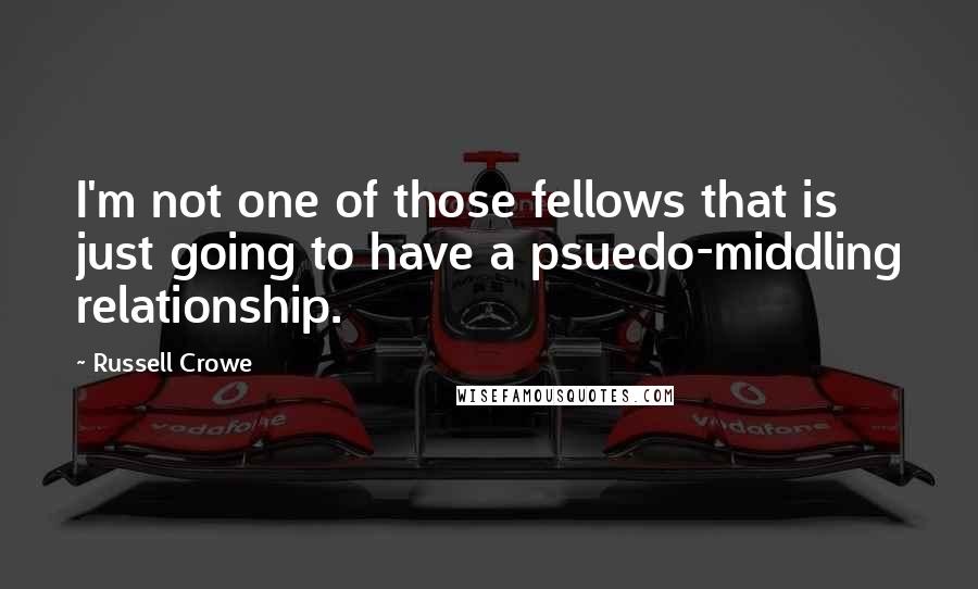 Russell Crowe quotes: I'm not one of those fellows that is just going to have a psuedo-middling relationship.