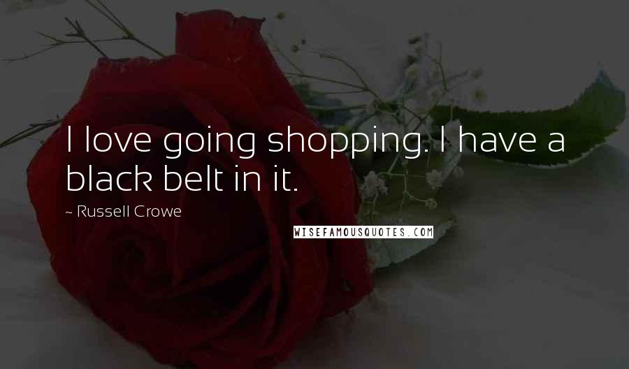 Russell Crowe quotes: I love going shopping. I have a black belt in it.